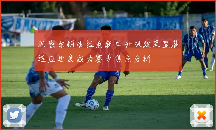 汉密尔顿法拉利新车升级效果显著适应进度成为赛季焦点分析