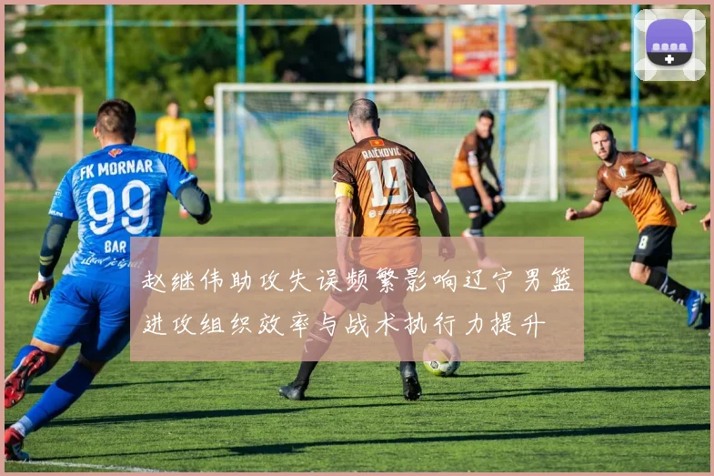 赵继伟助攻失误频繁影响辽宁男篮进攻组织效率与战术执行力提升