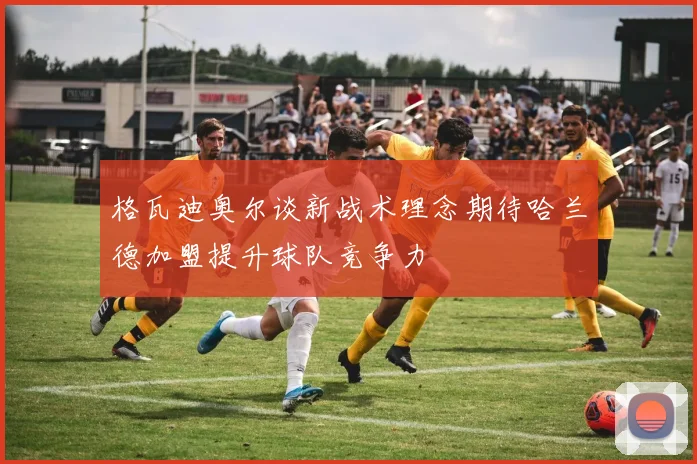 格瓦迪奥尔谈新战术理念期待哈兰德加盟提升球队竞争力
