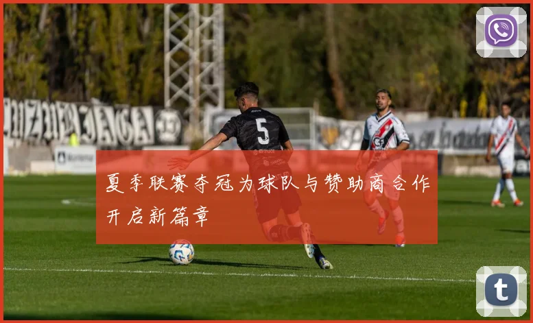 夏季联赛夺冠为球队与赞助商合作开启新篇章