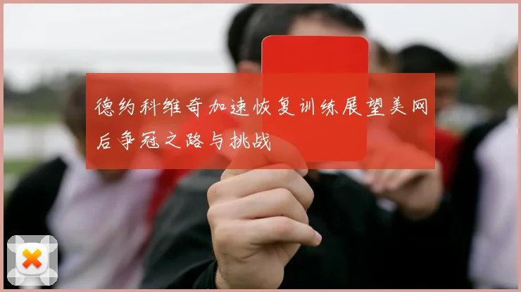 德约科维奇加速恢复训练展望美网后争冠之路与挑战