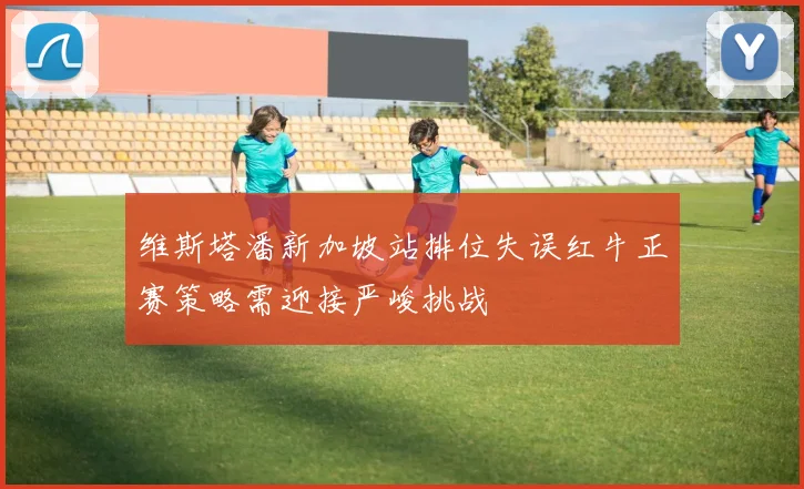 维斯塔潘新加坡站排位失误红牛正赛策略需迎接严峻挑战